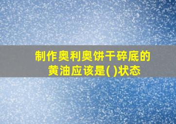 制作奥利奥饼干碎底的黄油应该是( )状态